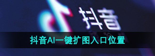 《抖音》ai一键扩图入口位置