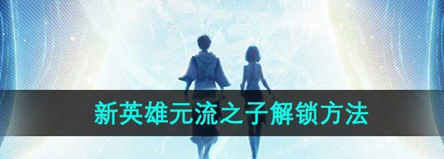 《王者荣耀》S36赛季新英雄元流之子解锁方法