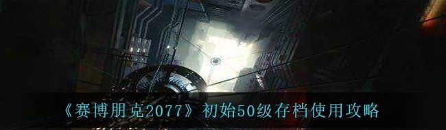 《赛博朋克2077》初始50级存档使用攻略