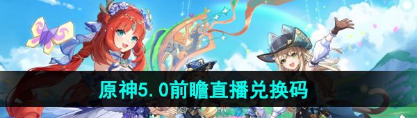 《原神》5.0版本前瞻直播兑换码分享